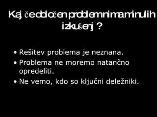 Kaj če določen problem nima minulih izkušenj   ? Rešitev problema je neznana. Problema ne moremo natančno opredeliti. Ne vemo, kdo so ključni deležniki. 