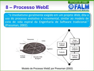 8 – Processo WebE
Modelo de Processo WebE por Pressman (2002)
... “o imediatismo geralmente exigido em um projeto Web, dita o
uso do processo evolutivo e incremental, similar ao modelo de
ciclo de vida espiral da Engenharia de Software tradicional.”
(Pressman, 2002).
 