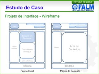 Estudo de Caso
Projeto de Interface - Wireframe
Busca
Atalhos em Destaque
Menu
Principal
Banners em
Destaque
Conteúdo em
Destaque
Ultimas Notícias
Onde você está!
Logo
Rodapé
Busca
Atalhos em Destaque
Menu
Área de
Conteúdo
Onde você está!
Logo
Rodapé
Página do Conteúdo
Atalhos
Página Inicial
 