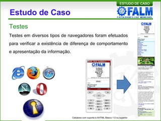 Estudo de Caso
Testes em diversos tipos de navegadores foram efetuados
para verificar a existência de diferença de comportamento
e apresentação da informação.
Celulares com suporte à XHTML Básico 1.0 ou superior
Testes
 