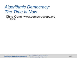 Chris Krenn <www.democracygps.org> 10/28/16
1
Algorithmic Democracy:
The Time Is Now
Chris Krenn, www.democracygps.org
11/09/16
Copyright © 2016 by Christopher Krenn
democracygps (at) gmail (dot) com
 