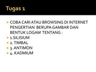  COBA CARI ATAU BROWSING DI INTERNET
PENGERTIAN BERUPA GAMBAR DAN
BENTUK LOGAM TENTANG :
 1.SILISIUM
 2.TIMBAL
 3. ANTIMON
 4. KADMIUM
 