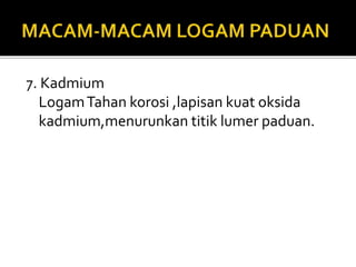 7. Kadmium
LogamTahan korosi ,lapisan kuat oksida
kadmium,menurunkan titik lumer paduan.
 