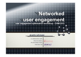 Networked
user engagement
user engagement optimization workshop - CIKM 2013

Jane%e	
  Lehmann	
  
In	
  collabora*on	
  with:	
  
Mounia	
  Lalmas,	
  	
  
Ricardo	
  Baeza-­‐Yates,	
  	
  
Elad	
  Yom-­‐Tov	
  

 