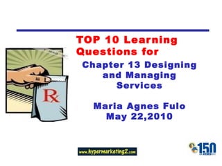 TOP 10 Learning Questions for Chapter 13 Designing and Managing Services Maria Agnes Fulo May 22,2010 