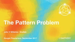The Pattern Problem
Google Firestarters, September 2017
John V Willshire / @willsh
 