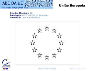 www.eurocid.mne.gov.pt/abc-da-ue
*in Portal Europa e Eurostat
ABC DA UE
Data de atualização: março/2023
União Europeia
Estados-Membros: 27
População: 447,7 milhões de habitantes
Superfície: +de 4 milhões km2
 