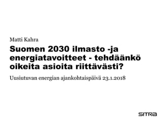 Suomen 2030 ilmasto -ja
energiatavoitteet - tehdäänkö
oikeita asioita riittävästi?
Matti Kahra
Uusiutuvan energian ajankohtaispäivä 23.1.2018
 