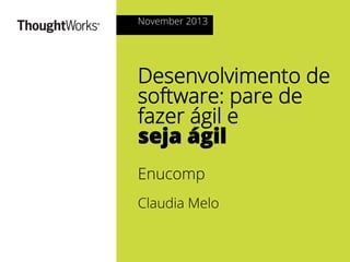 November 2013

Desenvolvimento de
software: pare de
fazer ágil e
seja ágil
Enucomp
Claudia Melo

© 2013

 