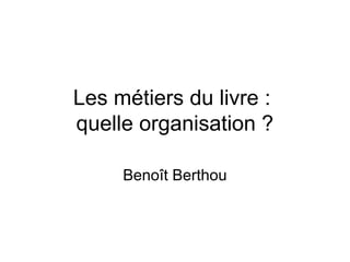 Les métiers du livre :
quelle organisation ?

     Benoît Berthou
 
