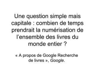 Une question simple mais
capitale : combien de temps
prendrait la numérisation de
  l’ensemble des livres du
       monde entier ?
 « A propos de Google Recherche
        de livres », Google.
 