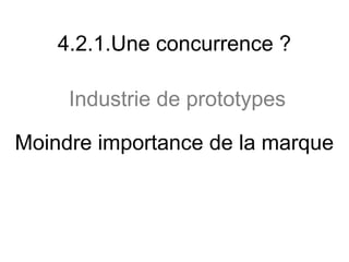4.2.1.Une concurrence ?

     Industrie de prototypes

Moindre importance de la marque
 