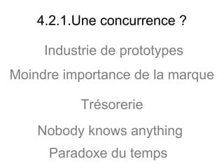 4.2.1.Une concurrence ?

     Industrie de prototypes
Moindre importance de la marque

           Trésorerie
    Nobody knows anything
     Paradoxe du temps
 