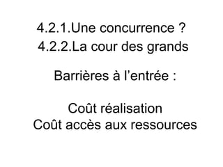 4.2.1.Une concurrence ?
4.2.2.La cour des grands

   Barrières à l’entrée :

     Coût réalisation
Coût accès aux ressources
 