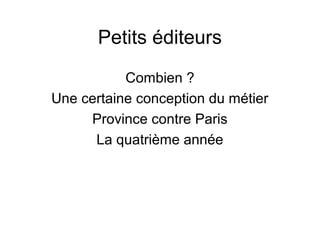 Petits éditeurs
           Combien ?
Une certaine conception du métier
     Province contre Paris
      La quatrième année
 