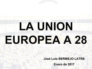 LA UNION
EUROPEA A 28
José Luis BERMEJO LATRE
Enero de 2017
 
