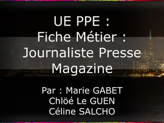 UE PPE :
  Fiche Métier :
Journaliste Presse
    Magazine
  Par : Marie GABET
   Chlöé Le GUEN
   Céline SALCHO
 