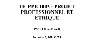 UE PPE 1002 : PROJET
PROFESSIONNEL ET
ETHIQUE
PPE- L1 Grpe A1 (A-J)
Semestre 2, 2021/2022
 