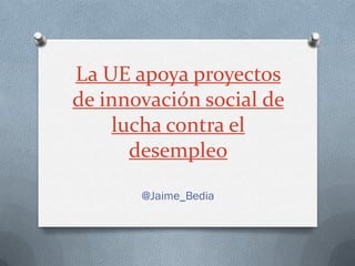 La UE apoya proyectos
de innovación social de
    lucha contra el
      desempleo

       @Jaime_Bedia
 