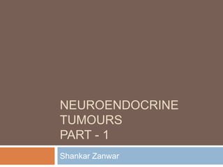 NEUROENDOCRINE
TUMOURS
PART - 1
Shankar Zanwar
 