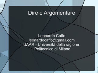 Dire e Argomentare



       Leonardo Caffo
  leonardocaffo@gmail.com
UAAR - Università della ragione
     Politecnico di Milano
 