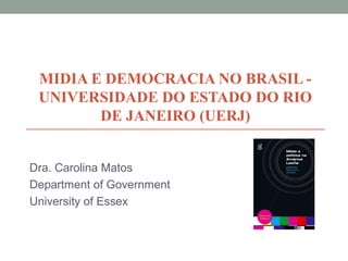 MIDIA E DEMOCRACIA NO BRASIL -
UNIVERSIDADE DO ESTADO DO RIO
DE JANEIRO (UERJ)
Dra. Carolina Matos
Department of Government
University of Essex
 