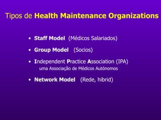 Tipos de  Health Maintenance Organizations Staff Model   (Médicos Salariados) Group Model   (Socios) I ndependent  P ractice  A ssociation (IPA) uma Associação de M é dicos Aut ó nomos Network Model   (Rede, hibrid) 