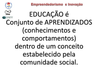 EDUCAÇÃO é
Conjunto de APRENDIZADOS
(conhecimentos e
comportamentos)
dentro de um conceito
estabelecido pela
comunidade social.
 