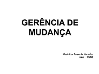 GERÊNCIA DE
MUDANÇA
Marinilza Bruno de Carvalho
IME - UERJ
 