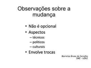 Observações sobre a
mudança
• Não é opcional
• Aspectos
– técnicos
– políticos
– culturais
• Envolve trocas
Marinilza Bruno de Carvalho
IME - UERJ
 