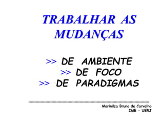 TRABALHAR AS
MUDANÇAS
>> DE AMBIENTE
>> DE FOCO
>> DE PARADIGMAS
---------------------------------------------------------------------------------------------------
Marinilza Bruno de Carvalho
IME - UERJ
 