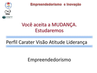 Você aceita a MUDANÇA.
Estudaremos
Perfil Carater Visão Atitude Liderança
Empreendedorismo
 
