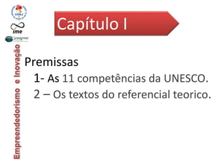 Premissas
1- As 11 competências da UNESCO.
2 – Os textos do referencial teorico.
Capítulo I
 