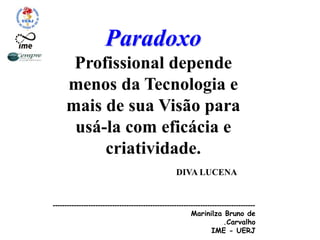 Paradoxo
Profissional depende
menos da Tecnologia e
mais de sua Visão para
usá-la com eficácia e
criatividade.
DIVA LUCENA
-------------------------------------------------------------------------------------
Marinilza Bruno de
.Carvalho
IME - UERJ
 