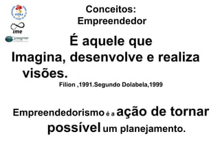 Conceitos:
Empreendedor
É aquele que
Imagina, desenvolve e realiza
visões.
Filion ,1991.Segundo Dolabela,1999
Empreendedorismo é a ação de tornar
possívelum planejamento.
 
