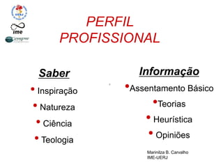 PERFIL
PROFISSIONAL
n
Informação
•Assentamento Básico
•Teorias
• Heurística
• Opiniões
Saber
• Inspiração
• Natureza
• Ciência
• Teologia
Marinilza B. Carvalho
IME-UERJ
 