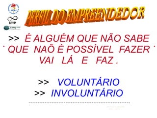 >> É ALGUÉM QUE NÃO SABE
` QUE NAÕ É POSSÍVEL FAZER `
VAI LÁ E FAZ .
>> VOLUNTÁRIO
>> INVOLUNTÁRIO
----------------------------------------------------------
Marinilza B.Carvalho
IME - UERJ
 
