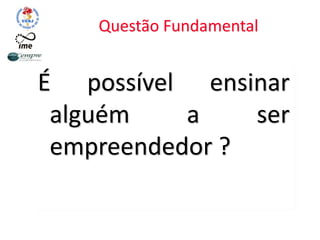 Questão Fundamental
É possível ensinar
alguém a ser
empreendedor ?
 