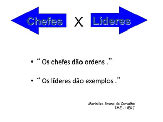 • “ Os chefes dão ordens .”
• “ Os líderes dão exemplos .”
Marinilza Bruno de Carvalho
IME - UERJ
Chefes X Líderes
 