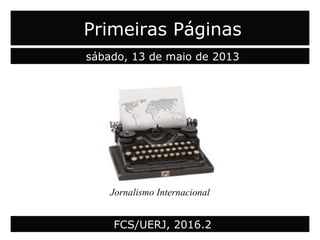 Primeiras Páginas
sábado, 13 de maio de 2013
Jornalismo Internacional
FCS/UERJ, 2016.2
 