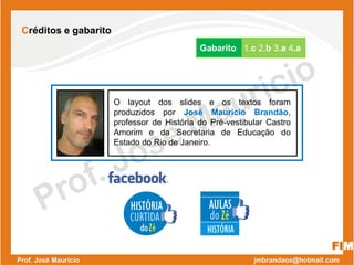 FIM
O layout dos slides e os textos foram
produzidos por José Mauricio Brandão,
professor de História do Pré-vestibular Castro
Amorim e da Secretaria de Educação do
Estado do Rio de Janeiro.
Créditos e gabarito
Gabarito 1.c 2.b 3.a 4.a
 