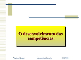 O desenvolvimento das
      O desenvolvimento das
          competências
          competências



Walther Krause   wkrause@uol.com.br   15/6/2004
 