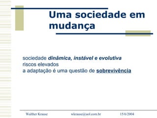 Uma sociedade em
                  mudança


sociedade dinâmica, instável e evolutiva
riscos elevados
a adaptação é uma questão de sobrevivência




 Walther Krause      wkrause@uol.com.br   15/6/2004
 