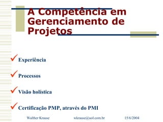 A Competência em
      Gerenciamento de
      Projetos

Experiência
Processos
Visão holística
Certificação PMP, através do PMI
      Walther Krause   wkrause@uol.com.br   15/6/2004
 
