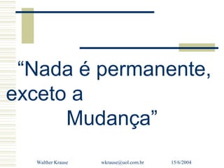“Nada é permanente,
exceto a
      Mudança”
  Walther Krause   wkrause@uol.com.br   15/6/2004
 