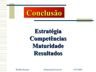 Conclusão
           Conclusão

                  Estratégia
                 Competências
                  Maturidade
                  Resultados

Walther Krause       wkrause@uol.com.br   15/6/2004
 