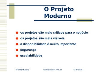 O Projeto
                  Moderno

• os projetos são mais críticos para o negócio
• os projetos são mais visíveis
• a disponibilidade é muito importante
• segurança
• escalabilidade
Walther Krause   wkrause@uol.com.br   15/6/2004
 