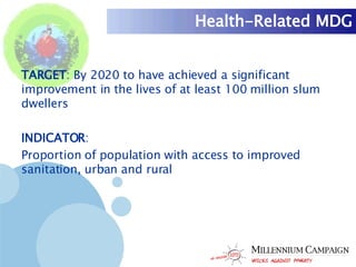 Health-Related MDG TARGET : By 2020 to have achieved a significant improvement in the lives of at least 100 million slum dwellers INDICATOR : Proportion of population with access to improved sanitation, urban and rural 