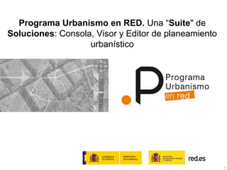 Programa Urbanismo en RED. Una “Suite" de
Soluciones: Consola, Visor y Editor de planeamiento
                   urbanístico




                                                      1
 