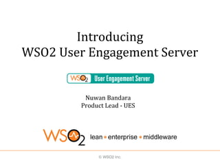 Introducing
WSO2 User Engagement Server
Nuwan Bandara
Product Lead - UES
 